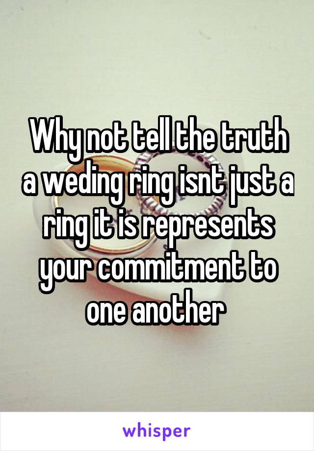 Why not tell the truth a weding ring isnt just a ring it is represents your commitment to one another 