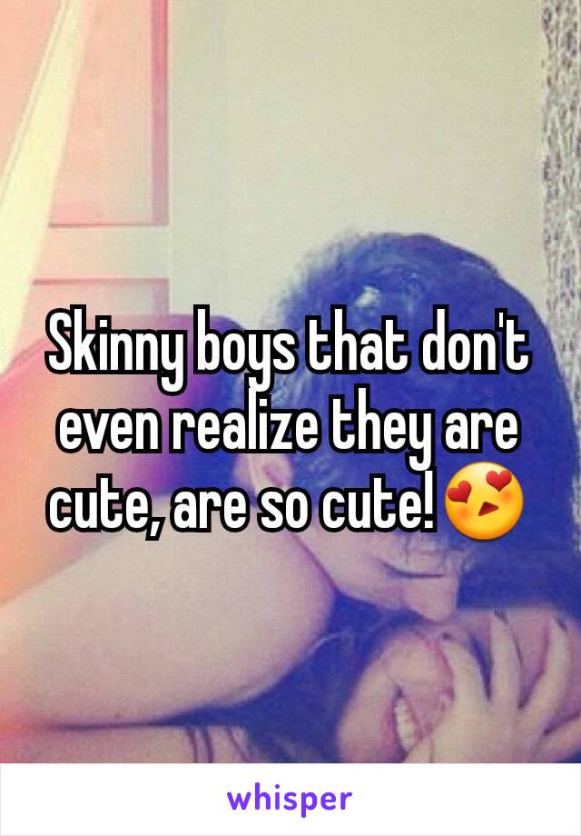 Skinny boys that don't even realize they are cute, are so cute!😍