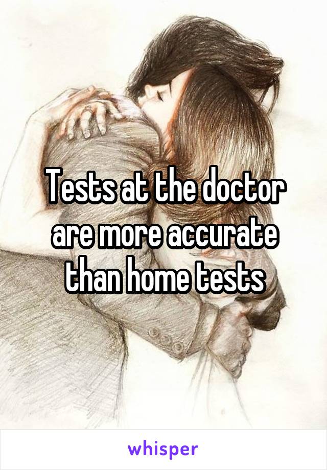 Tests at the doctor are more accurate than home tests