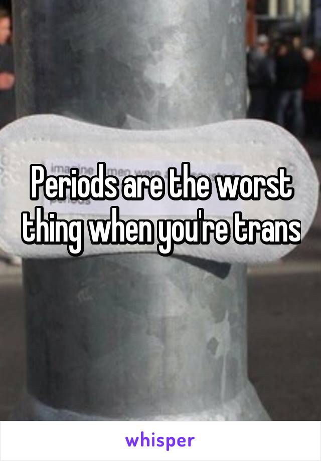 Periods are the worst thing when you're trans 