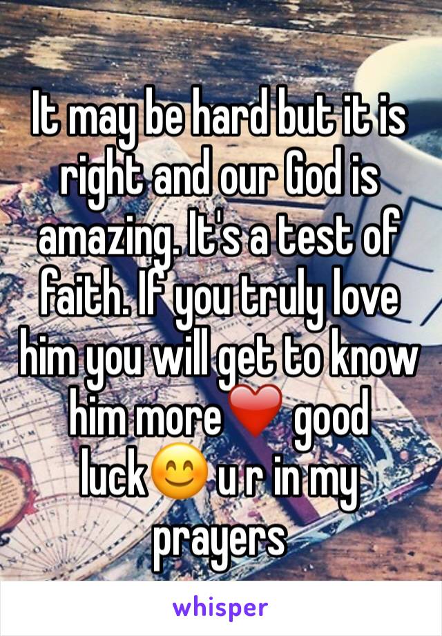 It may be hard but it is right and our God is amazing. It's a test of faith. If you truly love him you will get to know him more❤️ good luck😊 u r in my prayers