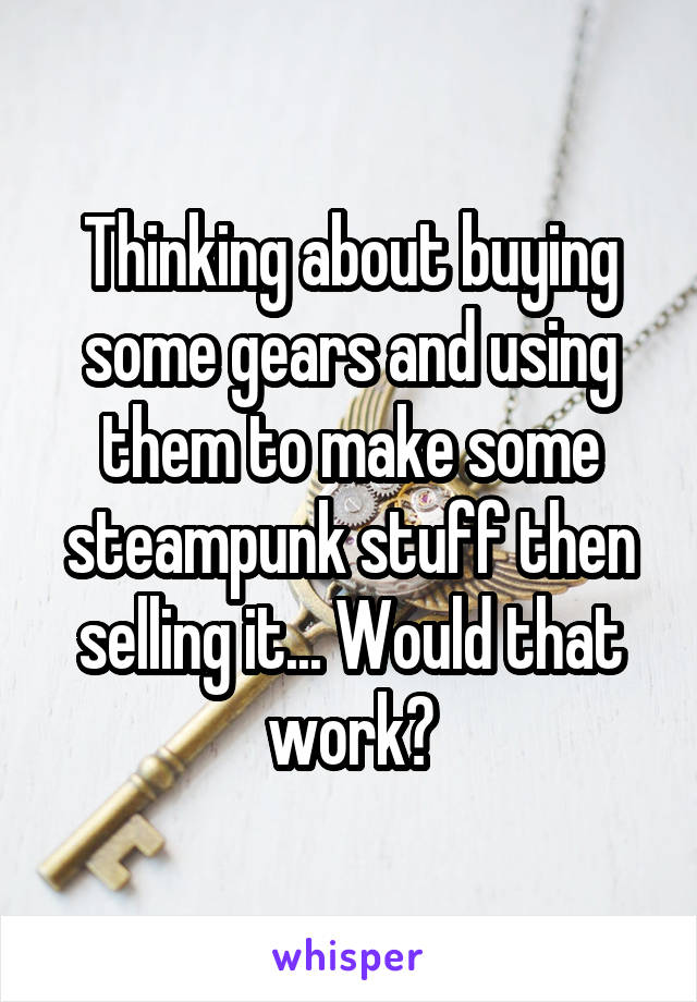 Thinking about buying some gears and using them to make some steampunk stuff then selling it... Would that work?