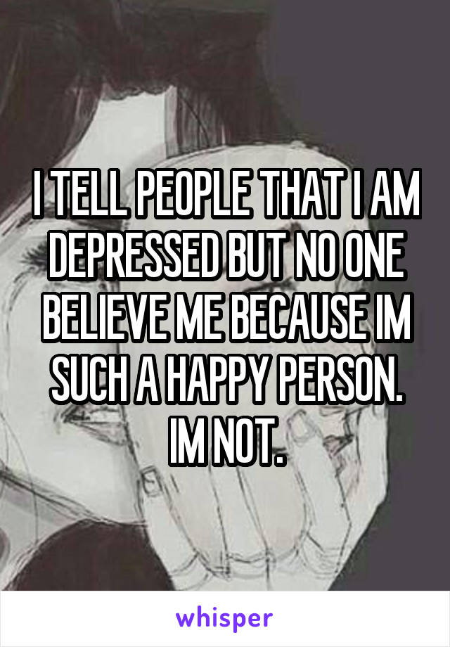 I TELL PEOPLE THAT I AM DEPRESSED BUT NO ONE BELIEVE ME BECAUSE IM SUCH A HAPPY PERSON.
IM NOT.