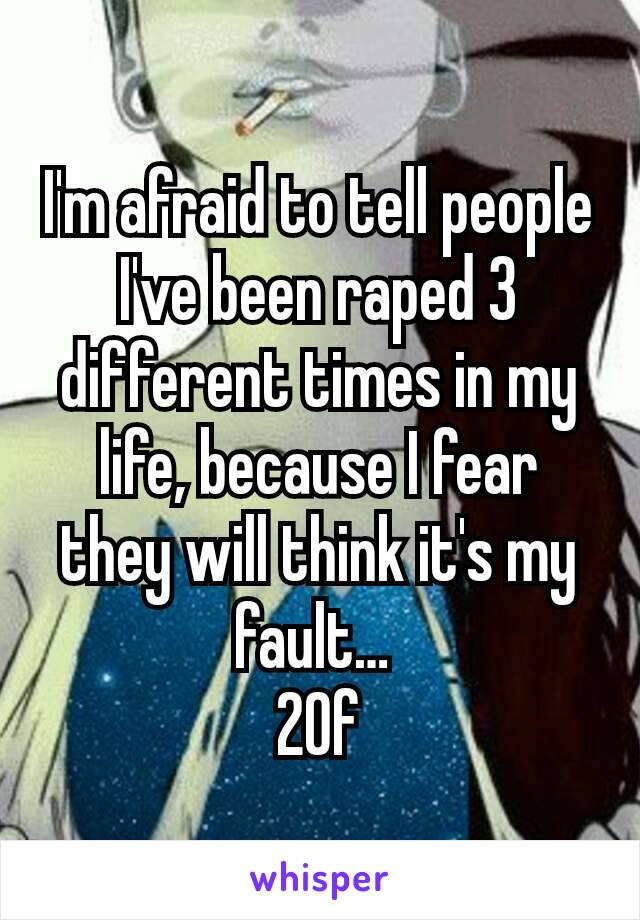 I'm afraid to tell people I've been raped 3 different times in my life, because I fear they will think it's my fault… 
20f