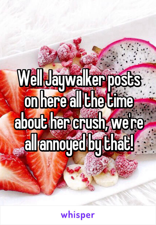 Well Jaywalker posts on here all the time about her crush, we're all annoyed by that!