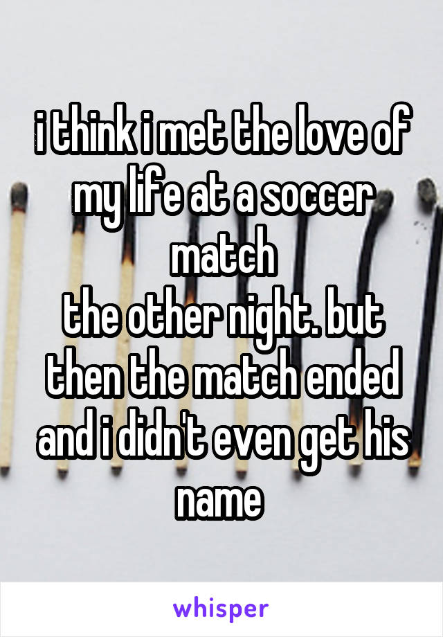 i think i met the love of my life at a soccer match
the other night. but then the match ended and i didn't even get his name 