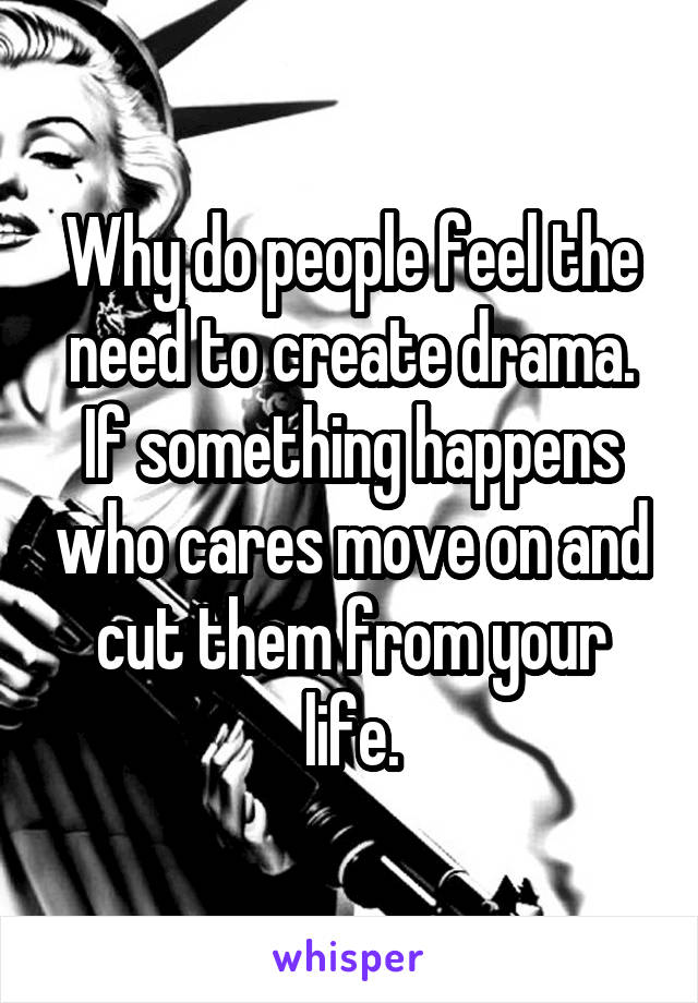 Why do people feel the need to create drama. If something happens who cares move on and cut them from your life.