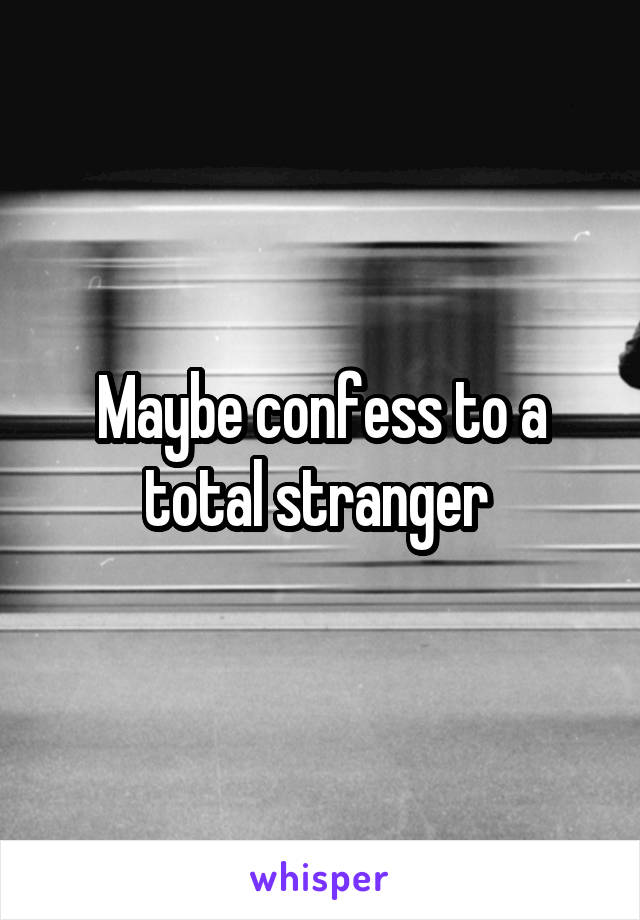 Maybe confess to a total stranger 