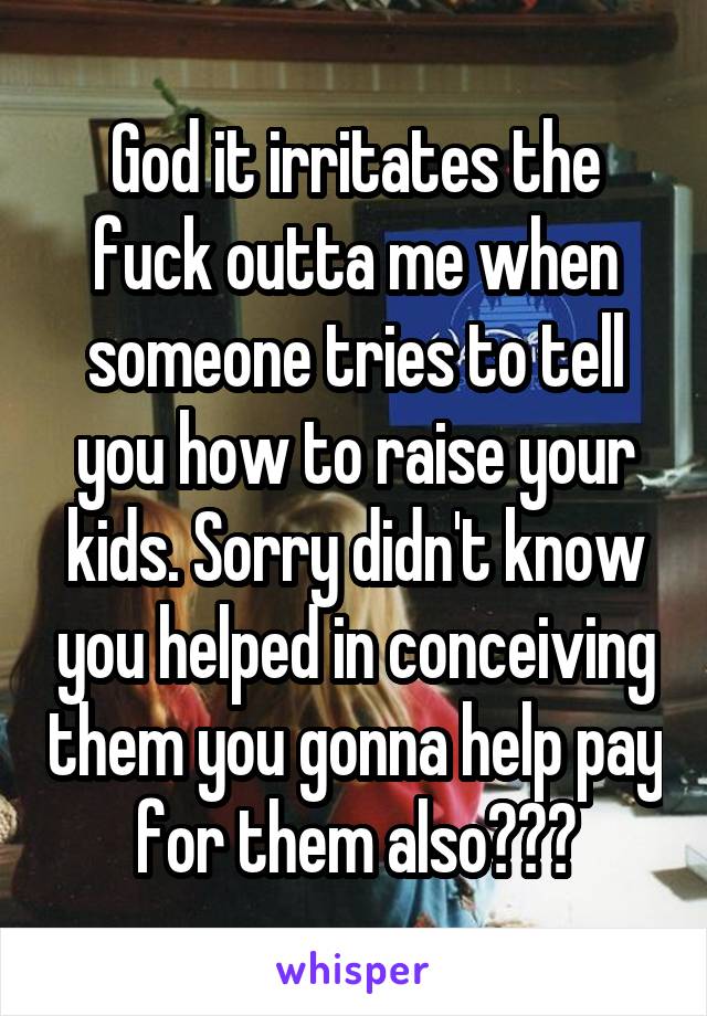 God it irritates the fuck outta me when someone tries to tell you how to raise your kids. Sorry didn't know you helped in conceiving them you gonna help pay for them also???