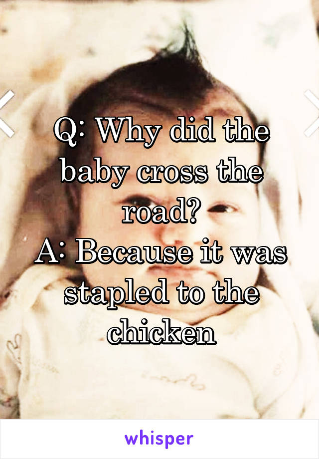 Q: Why did the baby cross the road?
A: Because it was stapled to the chicken