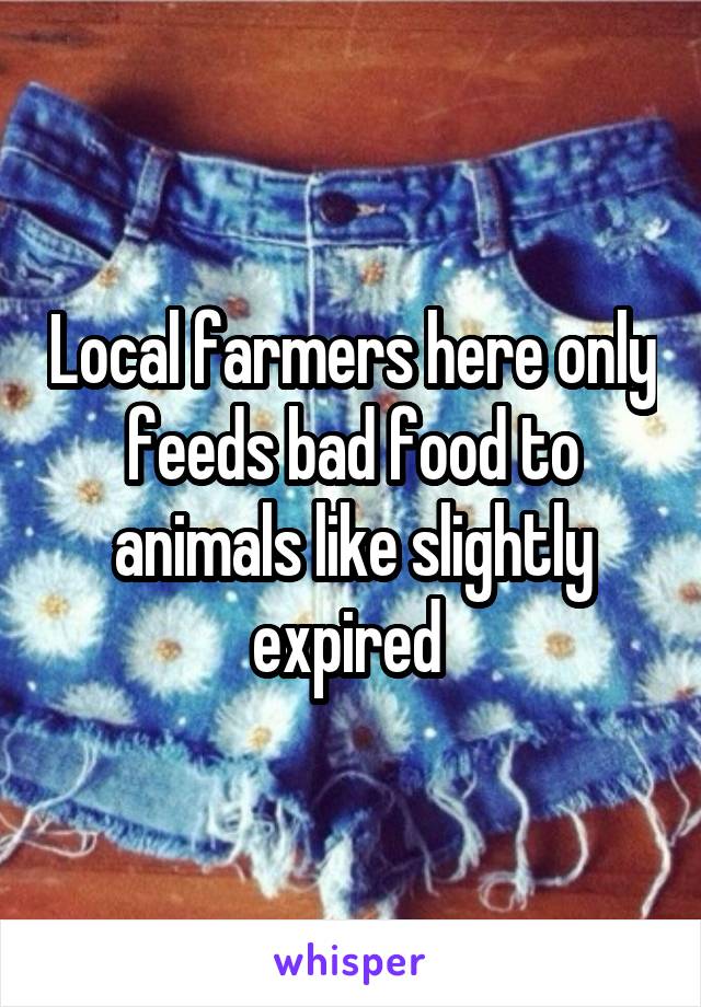 Local farmers here only feeds bad food to animals like slightly expired 