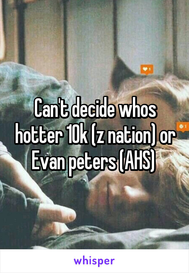 Can't decide whos hotter 10k (z nation) or Evan peters (AHS) 