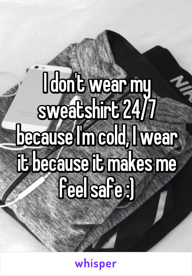 I don't wear my sweatshirt 24/7 because I'm cold, I wear it because it makes me feel safe :)