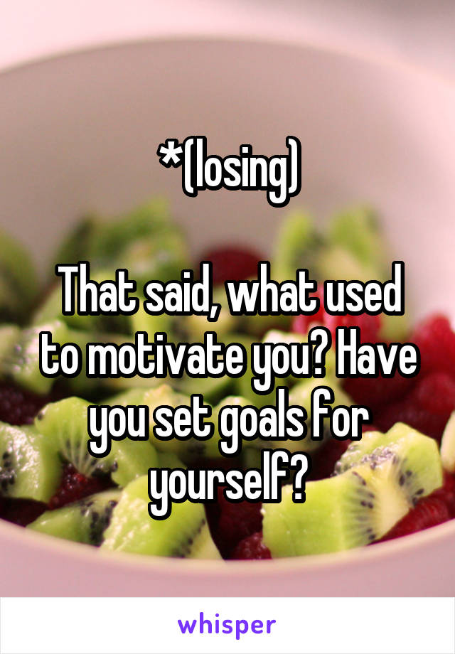 *(losing)

That said, what used to motivate you? Have you set goals for yourself?