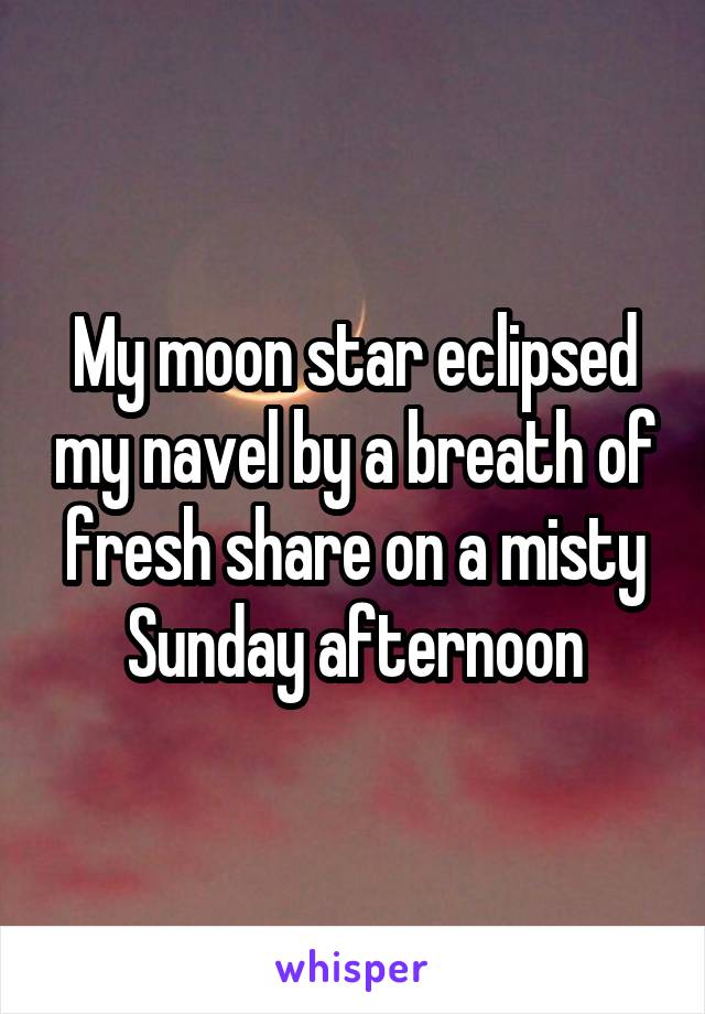 My moon star eclipsed my navel by a breath of fresh share on a misty Sunday afternoon