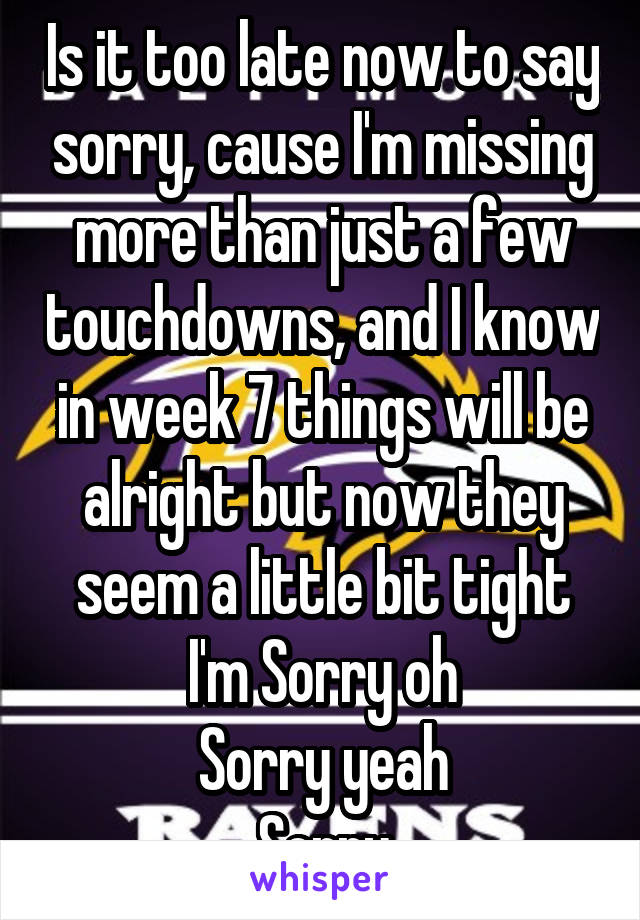 Is it too late now to say sorry, cause I'm missing more than just a few touchdowns, and I know in week 7 things will be alright but now they seem a little bit tight
I'm Sorry oh
Sorry yeah
Sorry