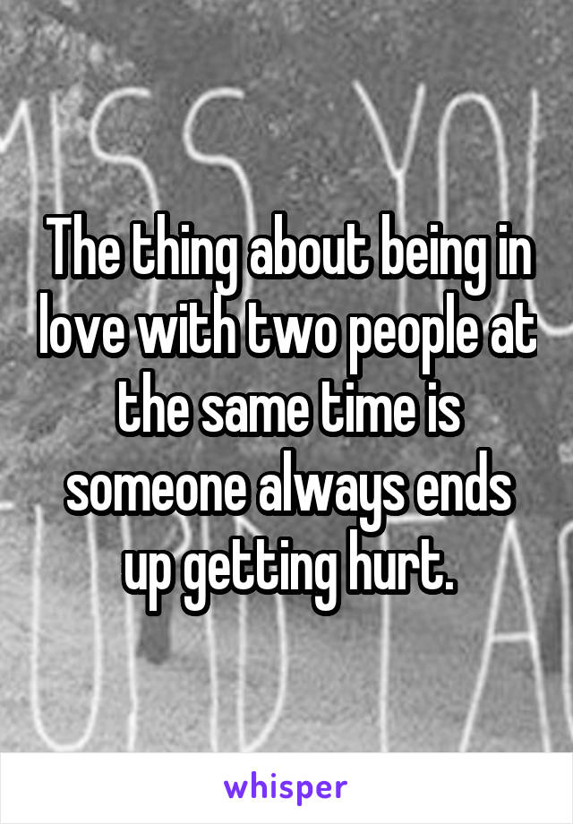 The thing about being in love with two people at the same time is someone always ends up getting hurt.