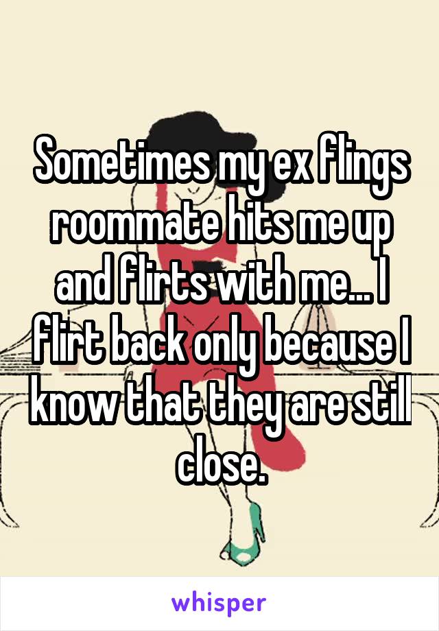 Sometimes my ex flings roommate hits me up and flirts with me... I flirt back only because I know that they are still close.