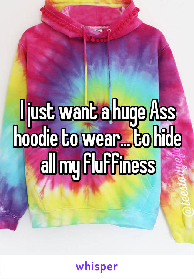 I just want a huge Ass hoodie to wear... to hide all my fluffiness