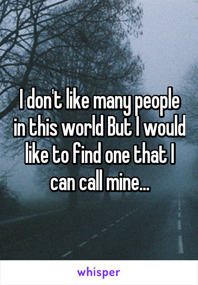 I don't like many people in this world But I would like to find one that I can call mine...