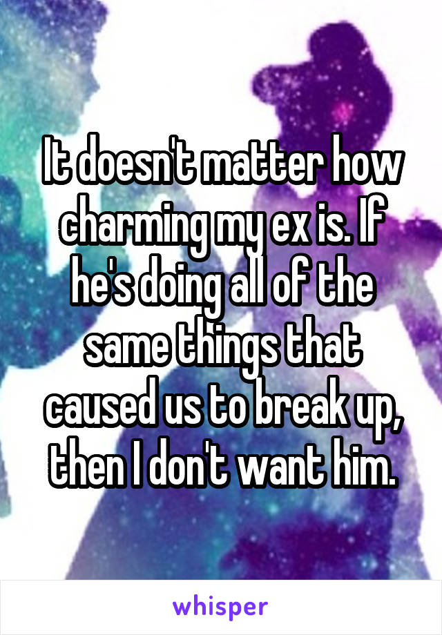 It doesn't matter how charming my ex is. If he's doing all of the same things that caused us to break up, then I don't want him.