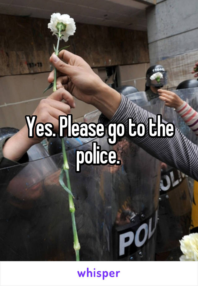 Yes. Please go to the police. 