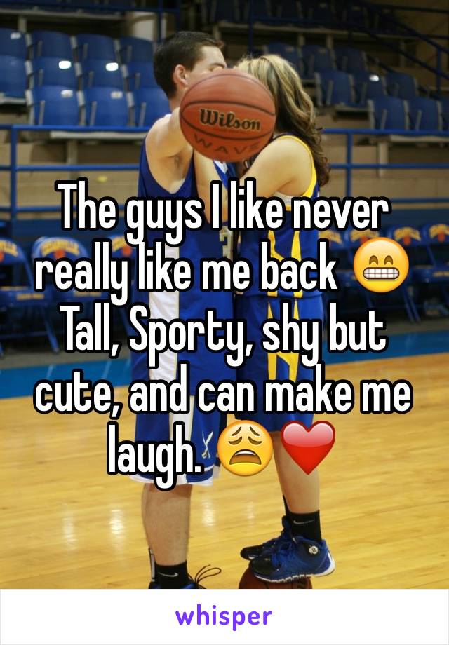 The guys I like never really like me back 😁 Tall, Sporty, shy but cute, and can make me laugh. 😩❤️ 