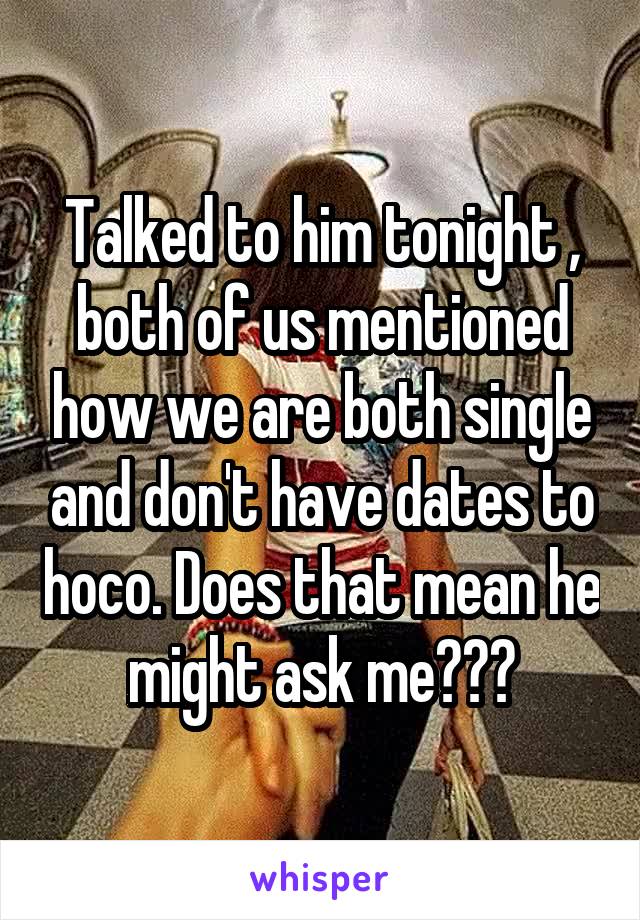 Talked to him tonight , both of us mentioned how we are both single and don't have dates to hoco. Does that mean he might ask me???