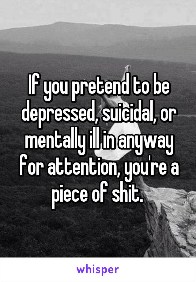 If you pretend to be depressed, suicidal, or mentally ill in anyway for attention, you're a piece of shit. 