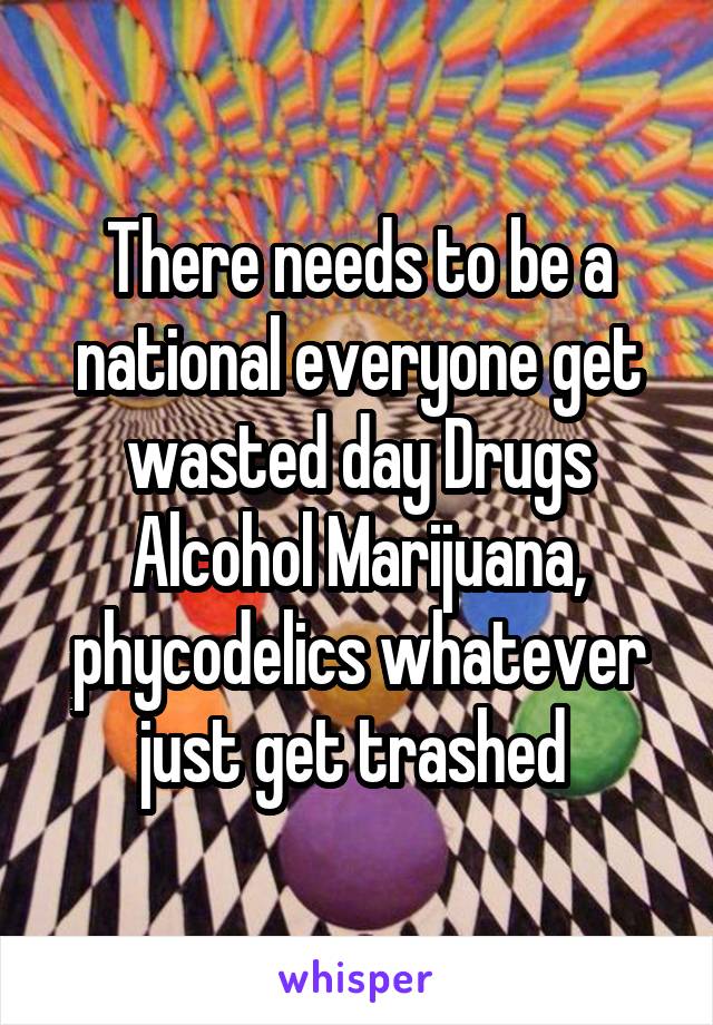 There needs to be a national everyone get wasted day Drugs Alcohol Marijuana, phycodelics whatever just get trashed 