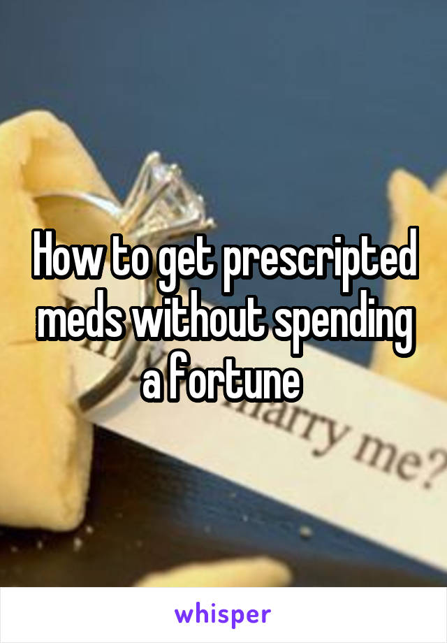 How to get prescripted meds without spending a fortune 