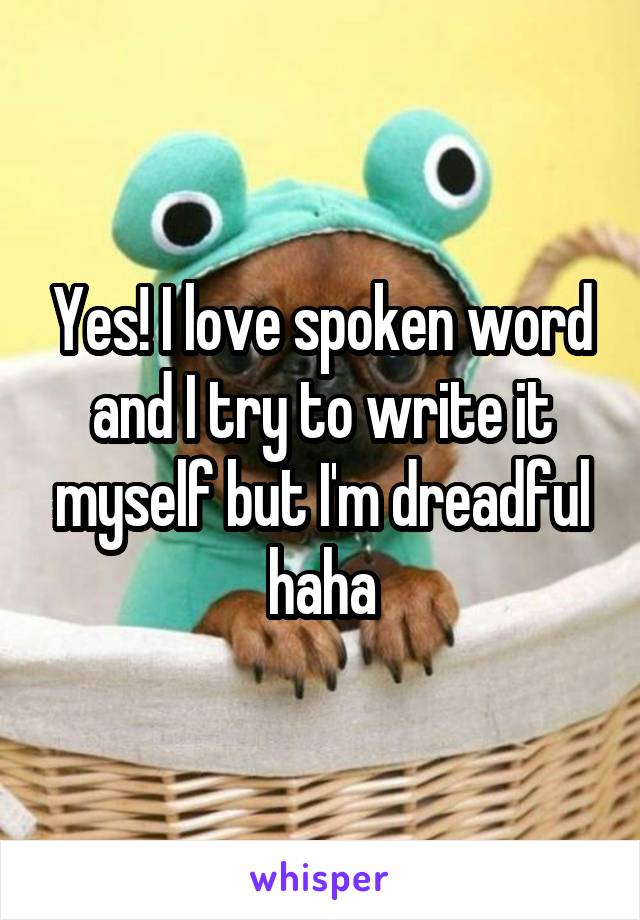 Yes! I love spoken word and I try to write it myself but I'm dreadful haha