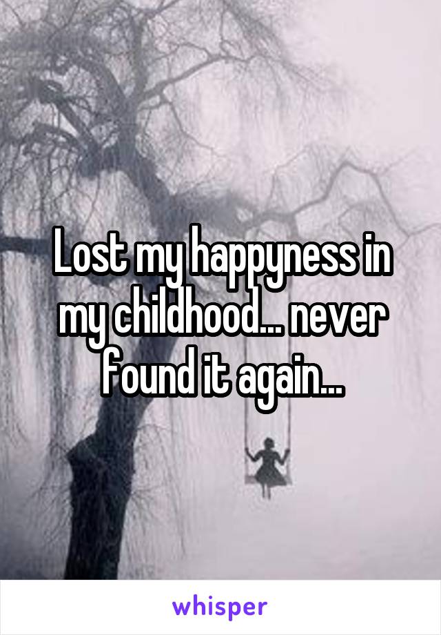 Lost my happyness in my childhood... never found it again...