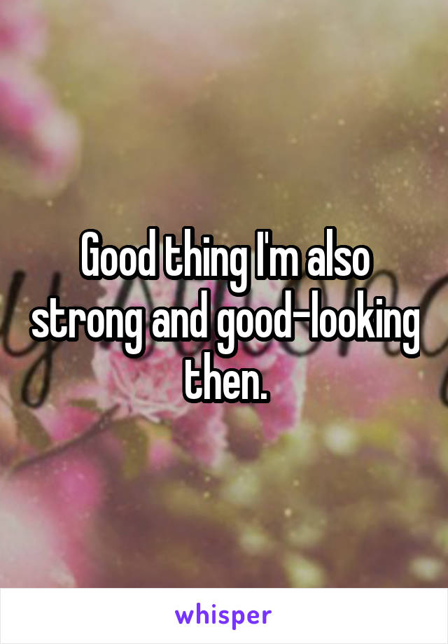 Good thing I'm also strong and good-looking then.