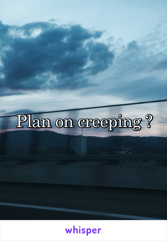 Plan on creeping ?