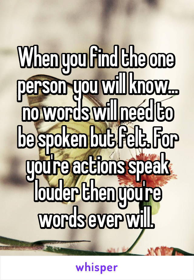 When you find the one  person  you will know... no words will need to be spoken but felt. For you're actions speak louder then you're words ever will. 