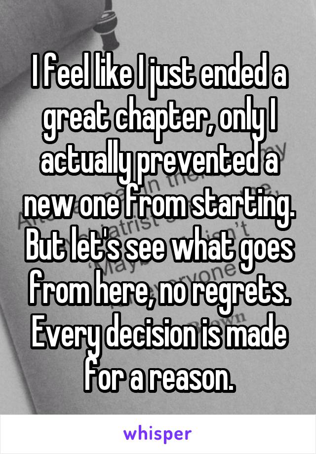 I feel like I just ended a great chapter, only I actually prevented a new one from starting. But let's see what goes from here, no regrets. Every decision is made for a reason.