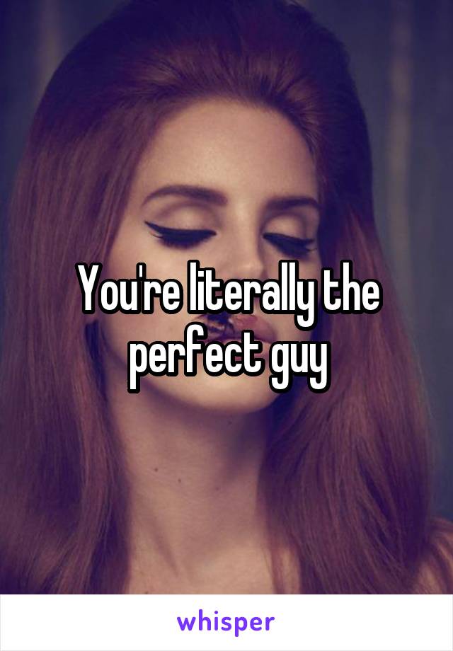 You're literally the perfect guy