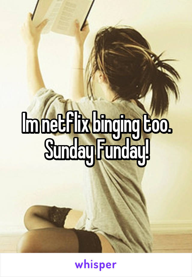 Im netflix binging too. Sunday Funday!