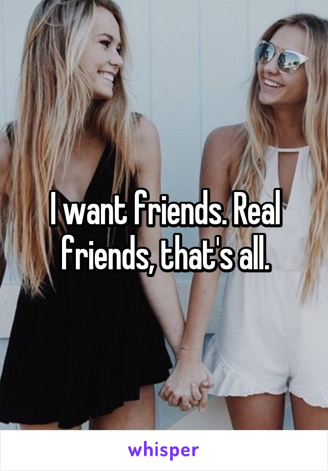 I want friends. Real friends, that's all.