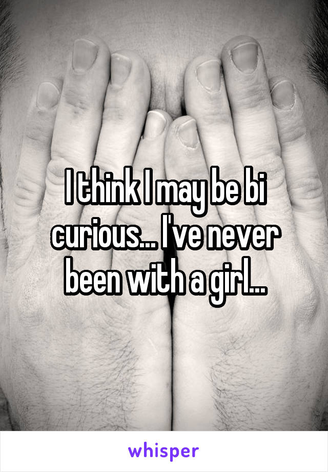 I think I may be bi curious... I've never been with a girl...