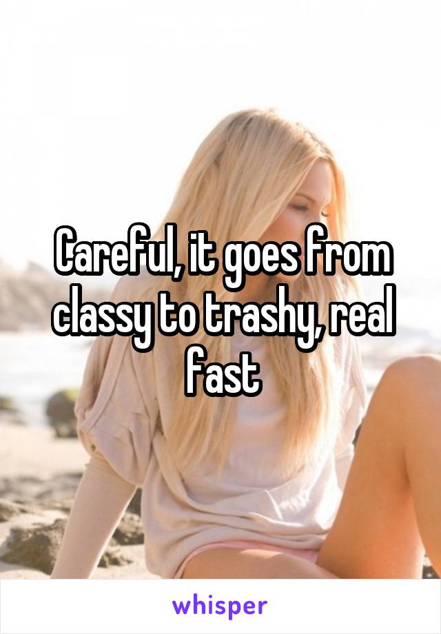 Careful, it goes from classy to trashy, real fast