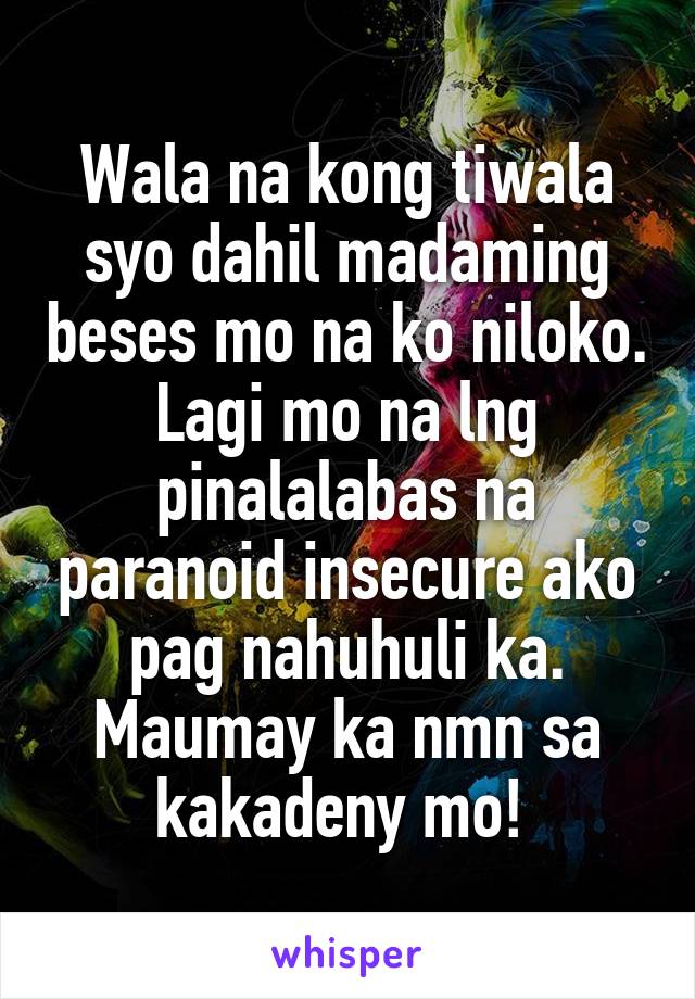 Wala na kong tiwala syo dahil madaming beses mo na ko niloko. Lagi mo na lng pinalalabas na paranoid insecure ako pag nahuhuli ka. Maumay ka nmn sa kakadeny mo! 