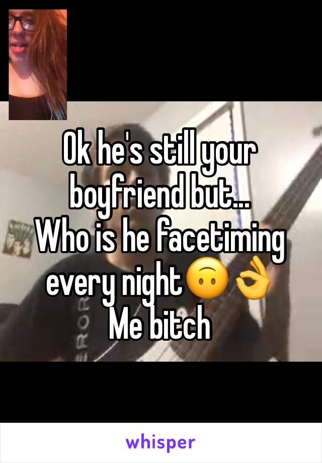 Ok he's still your boyfriend but...
Who is he facetiming every night🙃👌
Me bitch