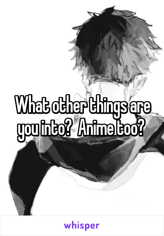 What other things are you into?  Anime too? 