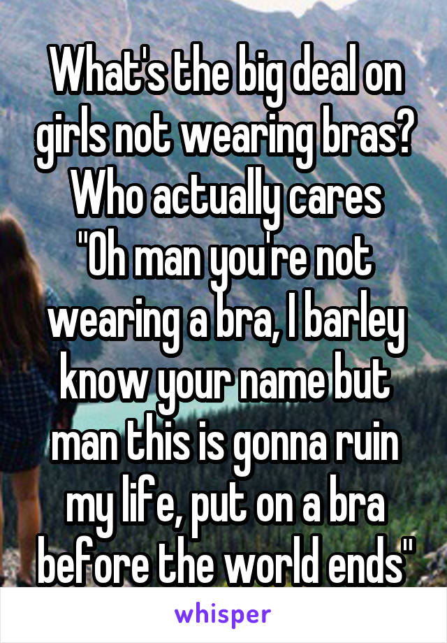 What's the big deal on girls not wearing bras? Who actually cares
"Oh man you're not wearing a bra, I barley know your name but man this is gonna ruin my life, put on a bra before the world ends"