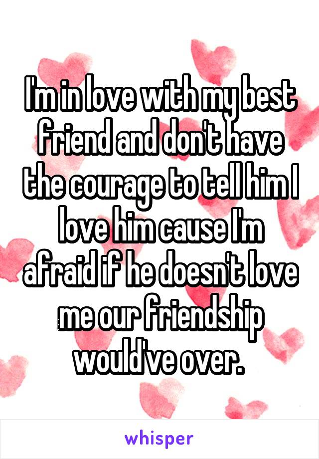 I'm in love with my best friend and don't have the courage to tell him I love him cause I'm afraid if he doesn't love me our friendship would've over. 