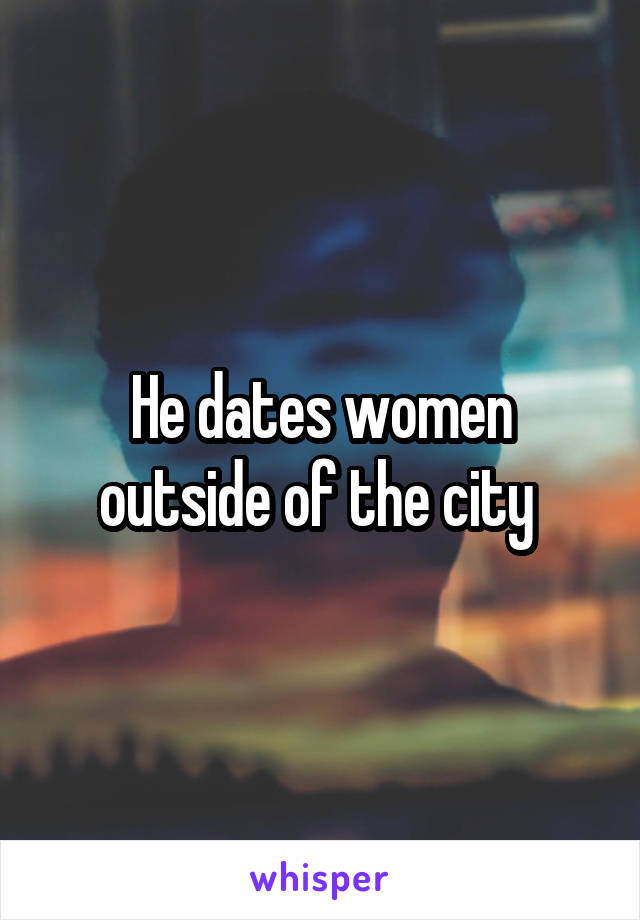 He dates women outside of the city 