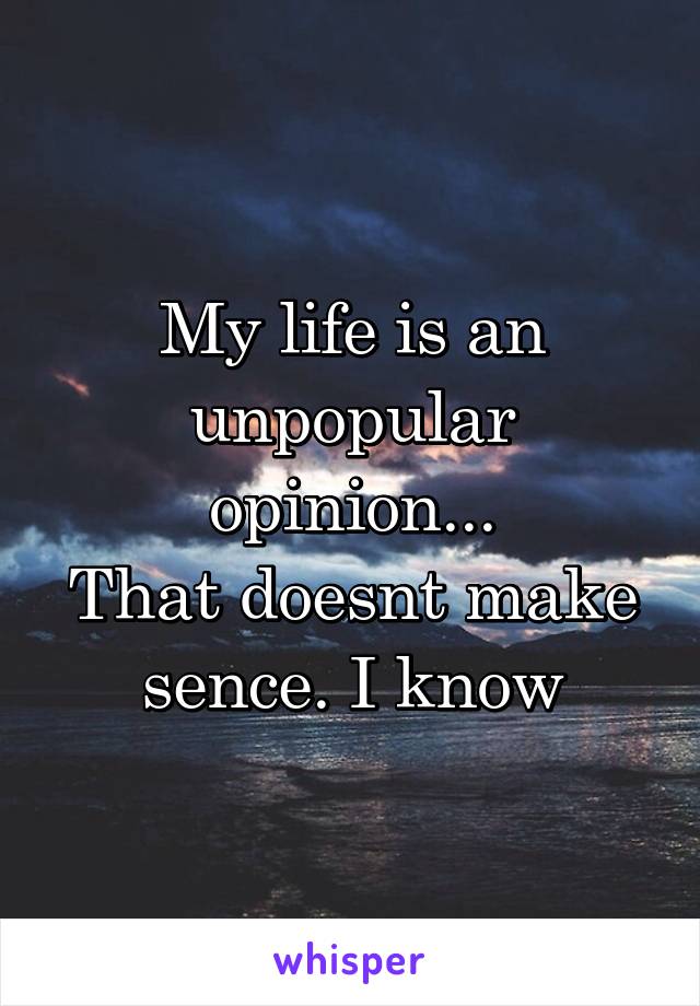 My life is an unpopular opinion...
That doesnt make sence. I know