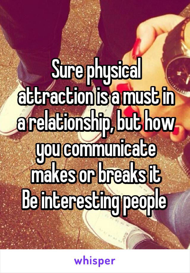 Sure physical attraction is a must in a relationship, but how you communicate makes or breaks it
Be interesting people 